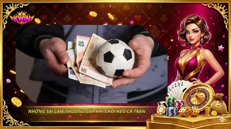 Kèo Cả Trận - Cách Đọc Kèo FT Và Kinh Nghiệm Chơi Hiệu Quả 5 Những sai lầm thường gặp khi chơi kèo cả trận