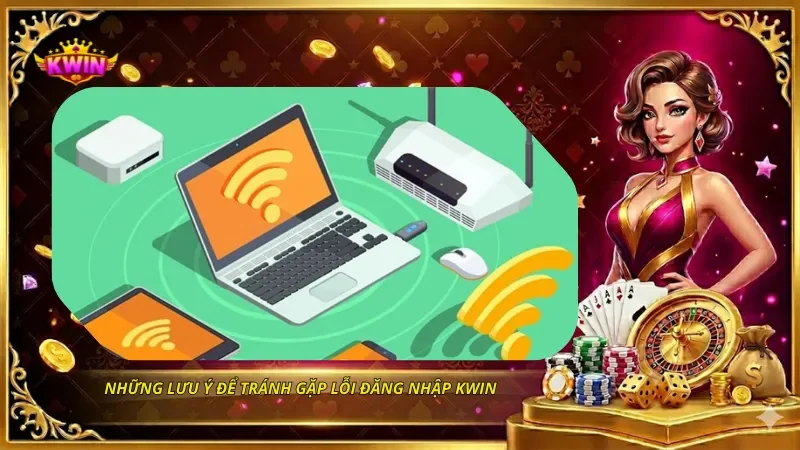 Những lưu ý để tránh gặp lỗi đăng nhập KWIN